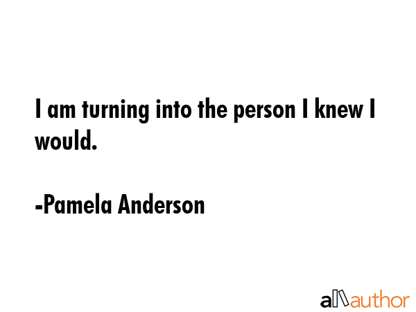 I am turning into the person I knew I would. - Pamela Anderson Quote