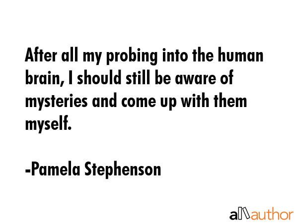 After all my probing into the human brain, I should still be aware of mysteries and come up with... - Pamela Stephenson Quote GIF