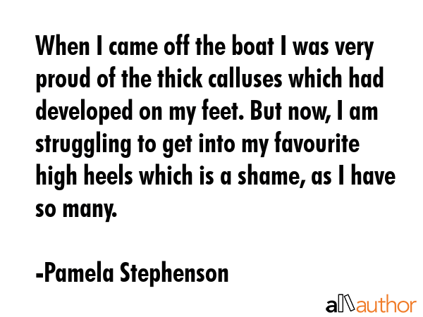 When I came off the boat I was very proud of the thick calluses which had developed on my feet. But... - Pamela Stephenson Quote GIF