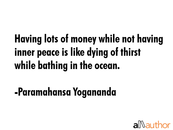 Having lots of money while not having inner peace is like dying of thirst while bathing in the ocean. - Paramahansa Yogananda Quote