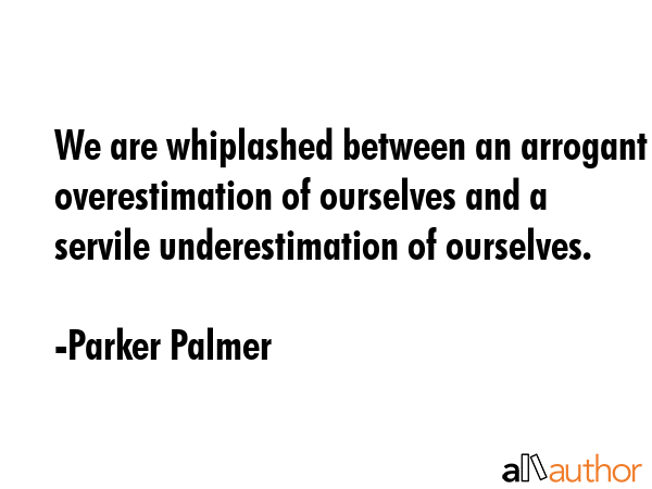 We are whiplashed between an arrogant overestimation of ourselves and a servile underestimation of... - Parker Palmer Quote GIF