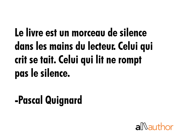 Le livre est un morceau de silence dans les mains du lecteur. Celui qui crit se tait. Celui qui lit... - Pascal Quignard Quote GIF