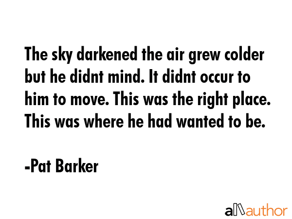 The sky darkened the air grew colder but he didnt mind. It didnt occur to him to move. This was the... - Pat Barker Quote GIF