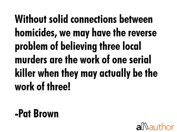 Without solid connections between homicides, we may have the reverse problem of believing three... - Pat Brown Quote GIF