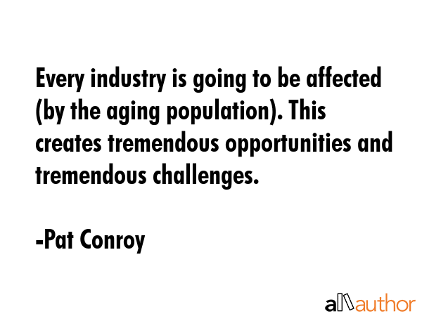 Every industry is going to be affected (by the aging population). This creates tremendous... - Pat Conroy Quote GIF