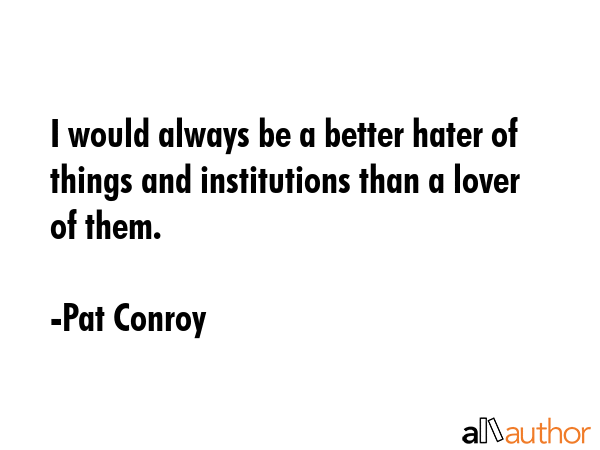 I would always be a better hater of things and institutions than a lover of them. - Pat Conroy Quote GIF