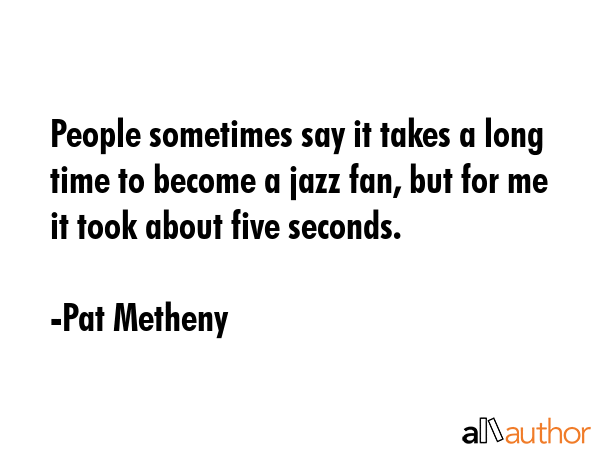 People sometimes say it takes a long time to become a jazz fan, but for me it took about five... - Pat Metheny Quote GIF