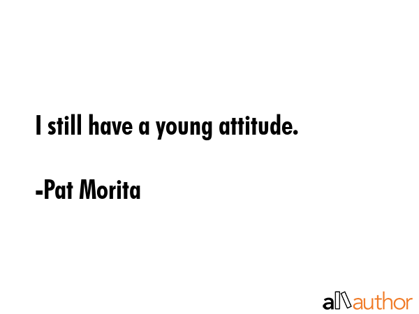 I still have a young attitude. - Pat Morita Quote GIF