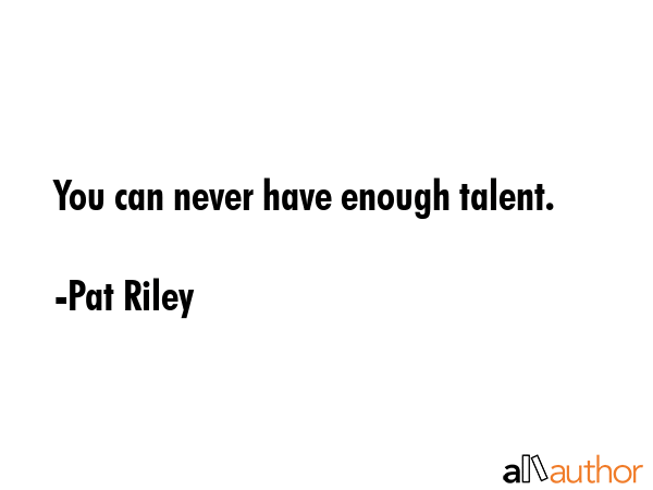 You can never have enough talent. - Pat Riley Quote