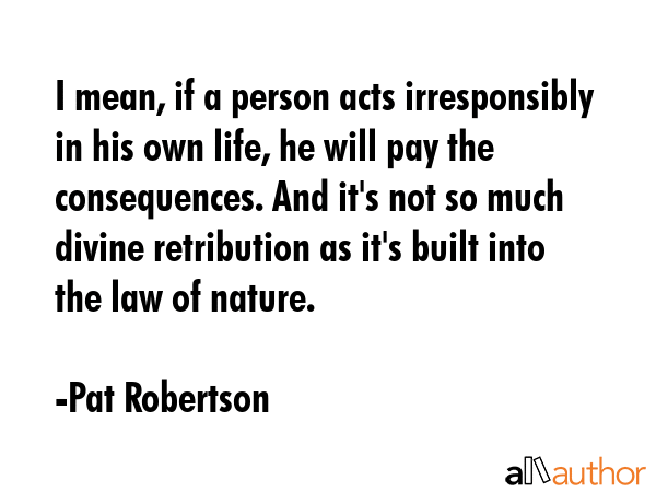 I mean, if a person acts irresponsibly in his own life, he will pay the consequences. And it\