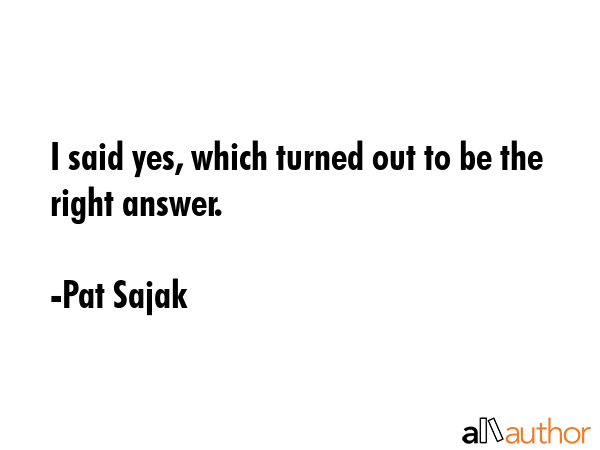 I said yes, which turned out to be the right answer. - Pat Sajak Quote GIF
