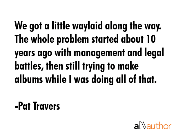 We got a little waylaid along the way. The whole problem started about 10 years ago with management... - Pat Travers Quote GIF