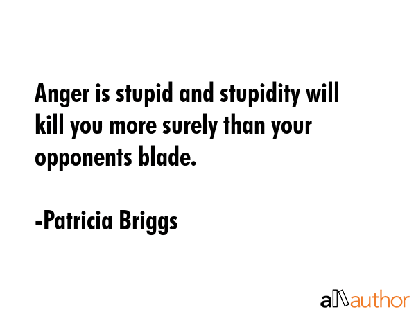 Anger is stupid and stupidity will kill you more surely than your opponents blade. - Patricia Briggs Quote