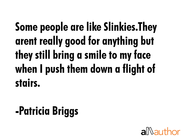 Some people are like Slinkies.They arent really good for anything but they still bring a smile to my face when I push them down a flight of stairs. - Patricia Briggs Quote