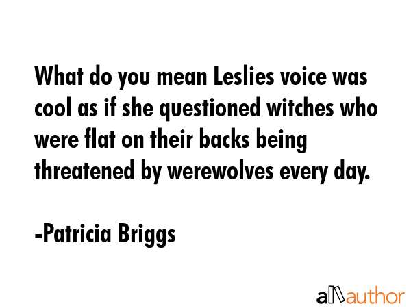 What do you mean Leslies voice was cool as if she questioned witches who were flat on their backs being threatened by werewolves every day. - Patricia Briggs Quote