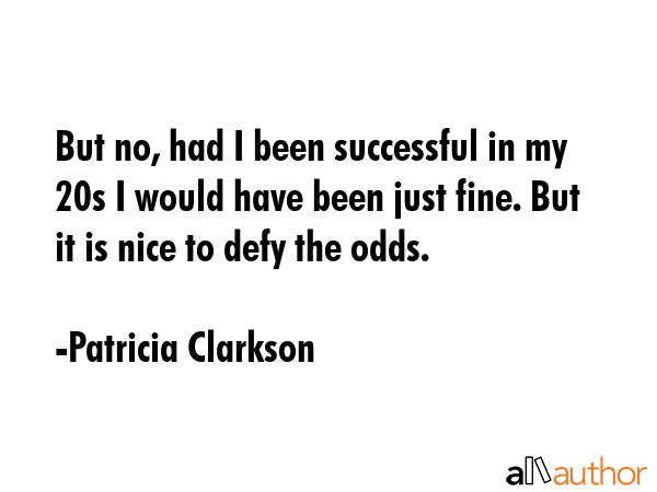 But no, had I been successful in my 20s I would have been just fine. But it is nice to defy the odds. - Patricia Clarkson Quote