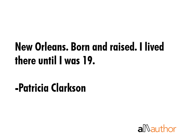 New Orleans. Born and raised. I lived there until I was 19. - Patricia Clarkson Quote GIF
