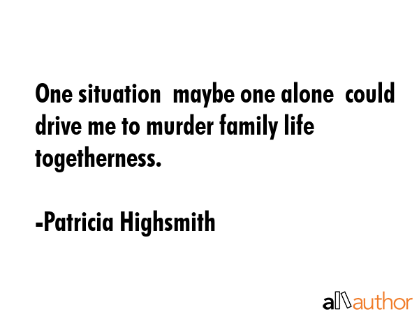 One situation  maybe one alone  could drive me to murder family life togetherness. - Patricia Highsmith Quote GIF