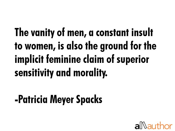 The vanity of men, a constant insult to women, is also the ground for the implicit feminine claim... - Patricia Meyer Spacks Quote GIF