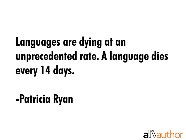 Languages are dying at an unprecedented rate. A language dies every 14 days. - Patricia Ryan Quote