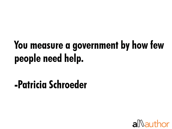 You measure a government by how few people need help. - Patricia Schroeder Quote GIF