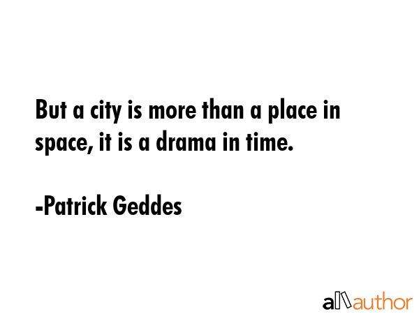 But a city is more than a place in space, it is a drama in time. - Patrick Geddes Quote GIF