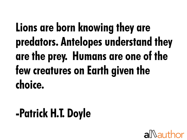 Lions are born knowing they are predators. Antelopes understand they are the prey.  Humans are one... - Patrick H.T. Doyle Quote GIF