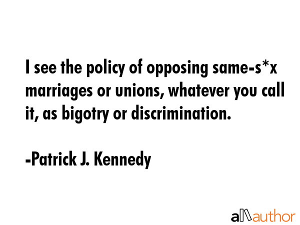 I see the policy of opposing same-s*x marriages or unions, whatever you call it, as bigotry or... - Patrick J. Kennedy Quote GIF