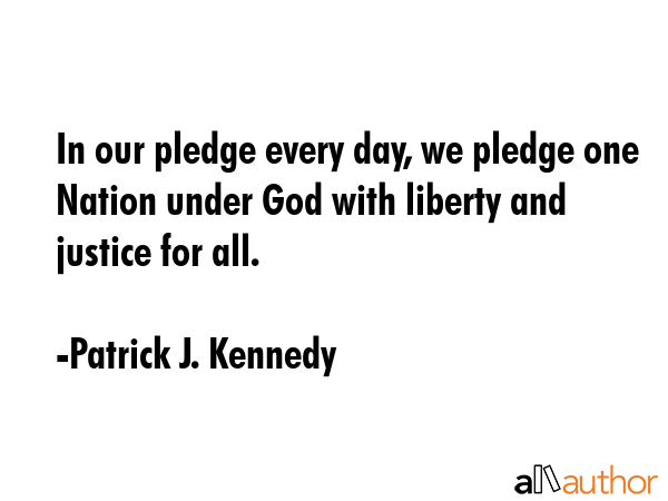 In our pledge every day, we pledge one Nation under God with liberty and justice for all. - Patrick J. Kennedy Quote