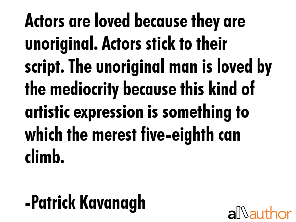 Actors are loved because they are unoriginal. Actors stick to their script. The unoriginal man is... - Patrick Kavanagh Quote GIF