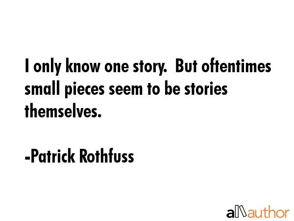 I only know one story.  But oftentimes small pieces seem to be stories themselves. - Patrick Rothfuss Quote