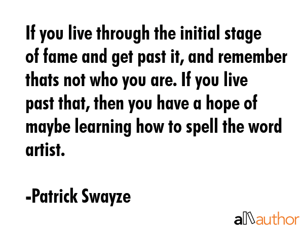 If you live through the initial stage of fame and get past it, and remember thats not who you are.... - Patrick Swayze Quote GIF