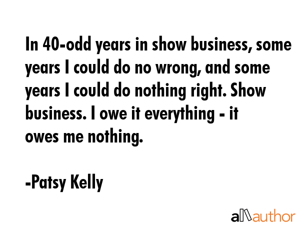 In 40-odd years in show business, some years I could do no wrong, and some years I could do nothing... - Patsy Kelly Quote GIF