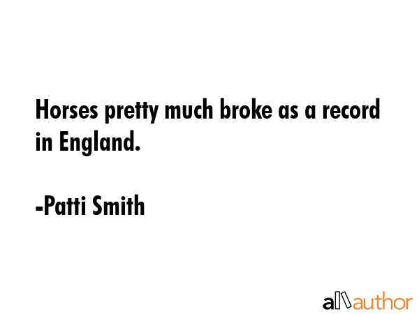 Horses pretty much broke as a record in England. - Patti Smith Quote GIF