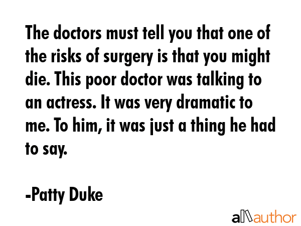 The doctors must tell you that one of the risks of surgery is that you might die. This poor doctor... - Patty Duke Quote GIF