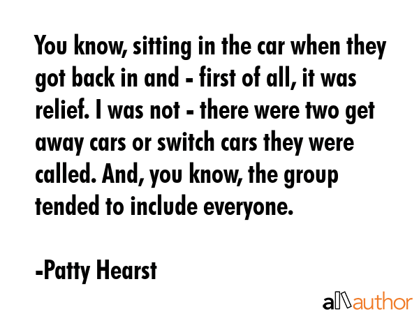 You know, sitting in the car when they got back in and - first of all, it was relief. I was not -... - Patty Hearst Quote GIF