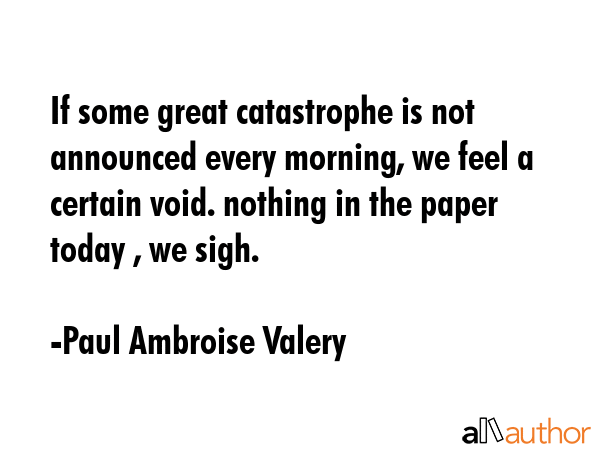 If some great catastrophe is not announced every morning, we feel a certain void. nothing in the... - Paul Ambroise Valery Quote GIF