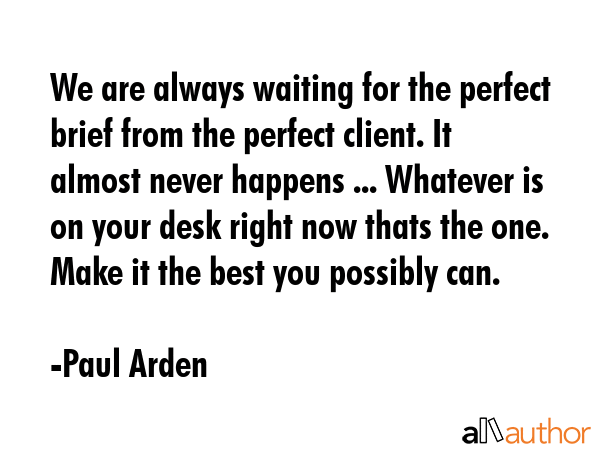We are always waiting for the perfect brief from the perfect client. It almost never happens ...... - Paul Arden Quote GIF