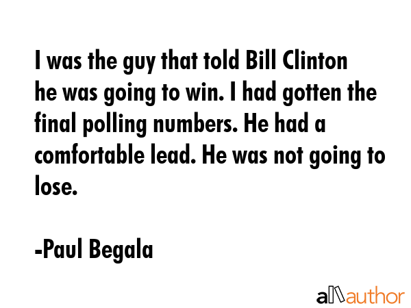 I was the guy that told Bill Clinton he was going to win. I had gotten the final polling numbers.... - Paul Begala Quote GIF