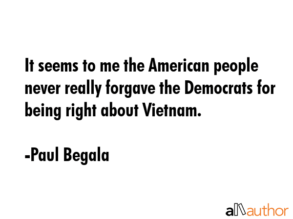 It seems to me the American people never really forgave the Democrats for being right about Vietnam. - Paul Begala Quote GIF