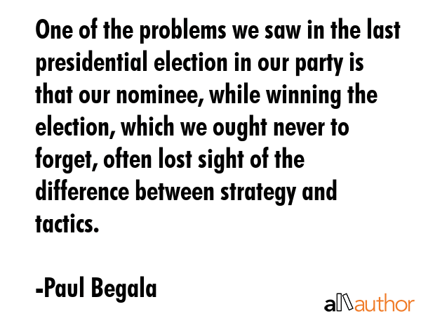 One of the problems we saw in the last presidential election in our party is that our nominee, while winning the election, which we ought never to forget, often lost sight of the difference between... - Paul Begala Quote