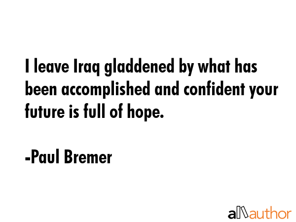 I leave Iraq gladdened by what has been accomplished and confident your future is full of hope. - Paul Bremer Quote GIF