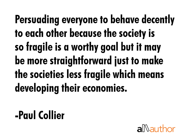 Persuading everyone to behave decently to each other because the society is so fragile is a worthy... - Paul Collier Quote GIF