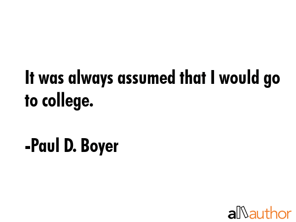 It was always assumed that I would go to college. - Paul D. Boyer Quote