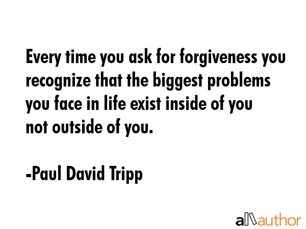 Every time you ask for forgiveness you recognize that the biggest problems you face in life exist... - Paul David Tripp Quote GIF