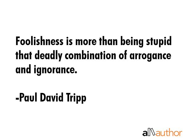 Foolishness is more than being stupid that deadly combination of arrogance and ignorance. - Paul David Tripp Quote GIF