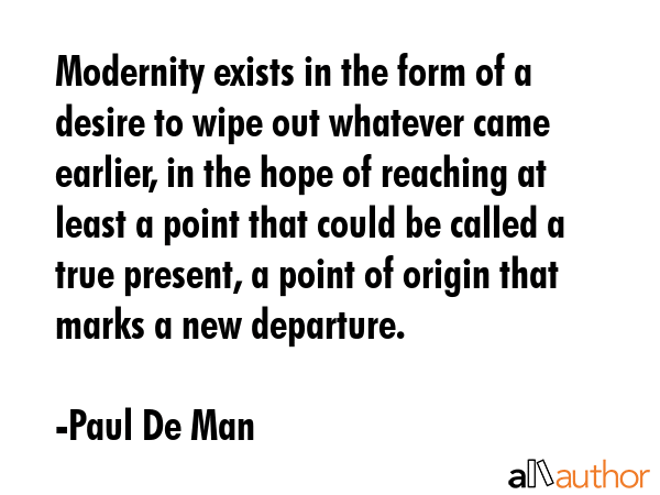 Modernity exists in the form of a desire to wipe out whatever came earlier, in the hope of reaching... - Paul De Man Quote GIF