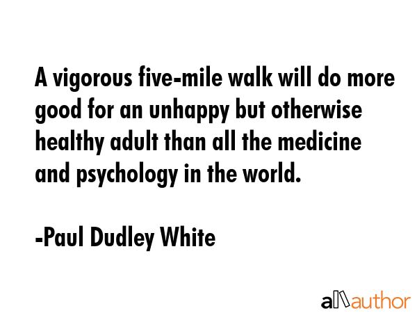 A vigorous five-mile walk will do more good for an unhappy but otherwise healthy adult than all the... - Paul Dudley White Quote GIF