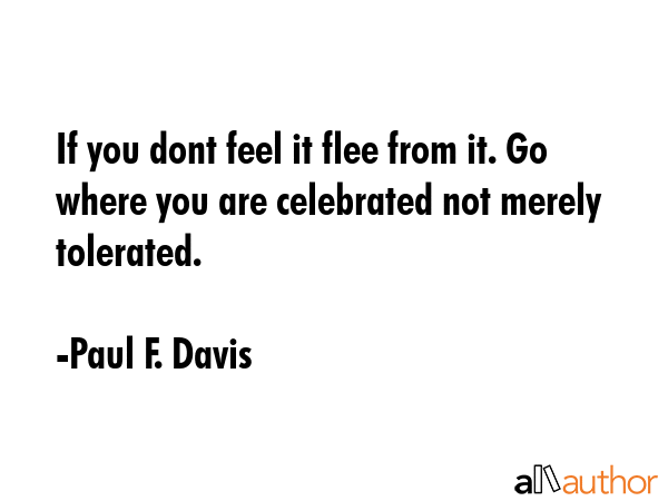 If you dont feel it flee from it. Go where you are celebrated not merely tolerated. - Paul F. Davis Quote GIF
