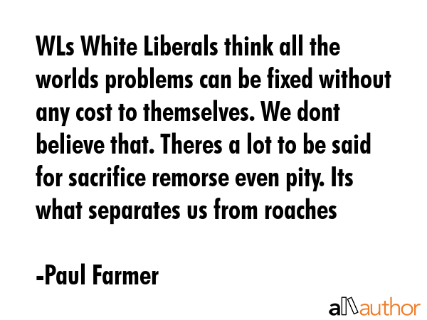 WLs White Liberals think all the worlds problems can be fixed without any cost to themselves. We... - Paul Farmer Quote GIF